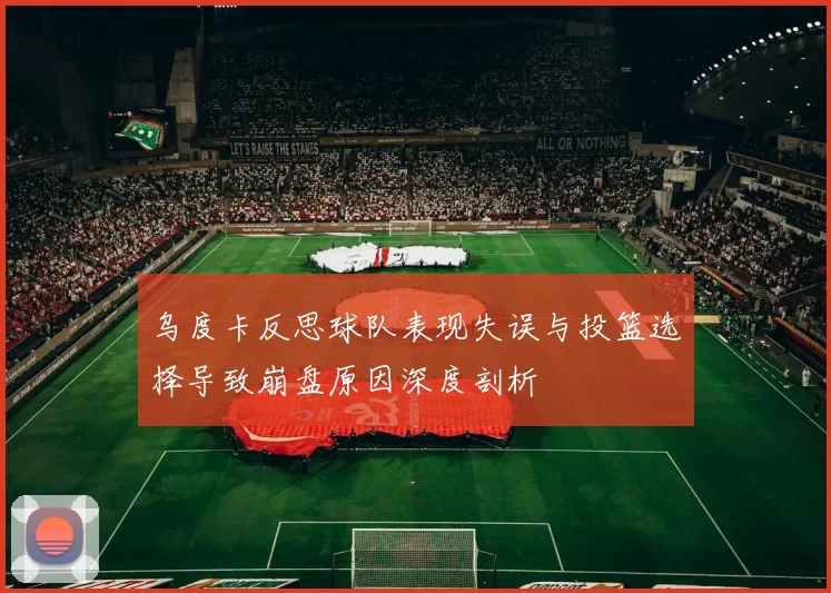 乌度卡反思球队表现失误与投篮选择导致崩盘原因深度剖析