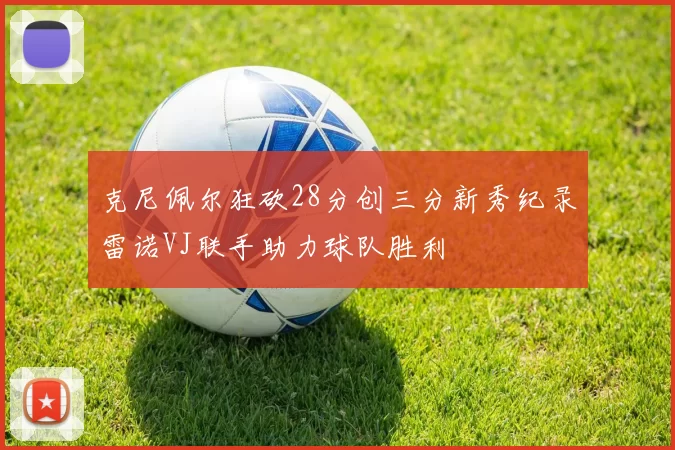 克尼佩尔狂砍28分创三分新秀纪录雷诺VJ联手助力球队胜利