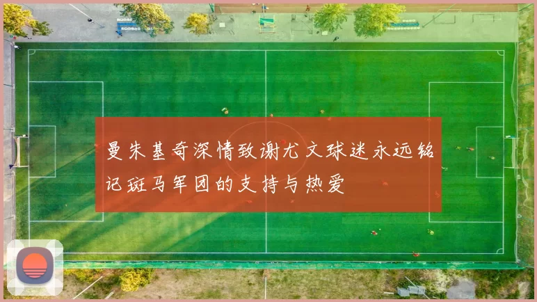 曼朱基奇深情致谢尤文球迷永远铭记斑马军团的支持与热爱