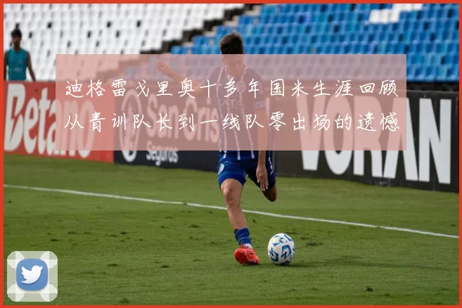 迪格雷戈里奥十多年国米生涯回顾从青训队长到一线队零出场的遗憾