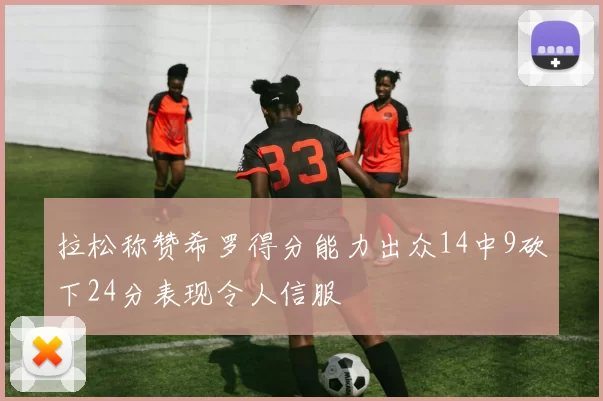 拉松称赞希罗得分能力出众14中9砍下24分表现令人信服