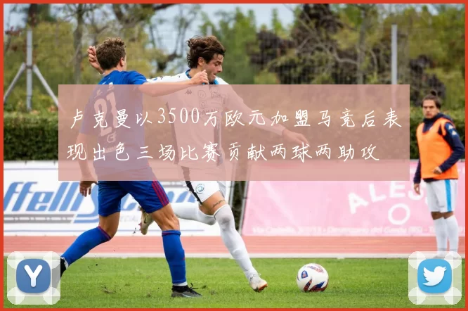 卢克曼以3500万欧元加盟马竞后表现出色三场比赛贡献两球两助攻