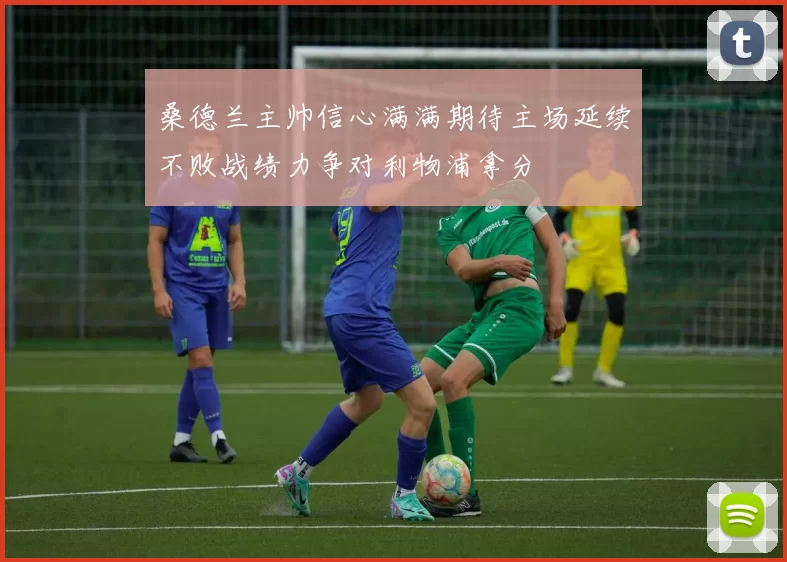桑德兰主帅信心满满期待主场延续不败战绩力争对利物浦拿分
