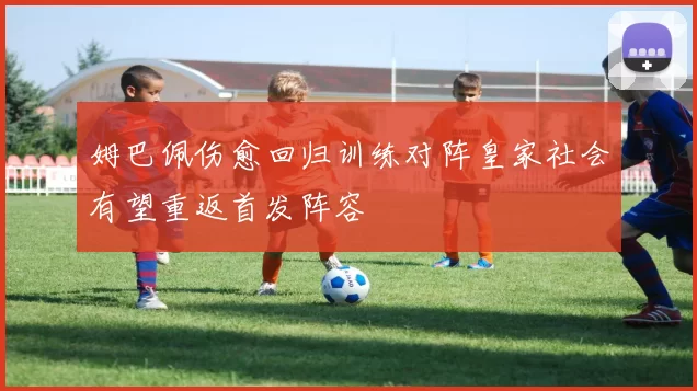 姆巴佩伤愈回归训练对阵皇家社会有望重返首发阵容