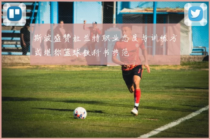 斯波盛赞杜兰特职业态度与训练方式堪称篮球教科书典范