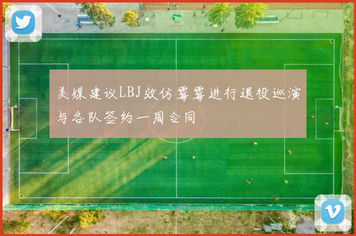 美媒建议LBJ效仿霉霉进行退役巡演与各队签约一周合同