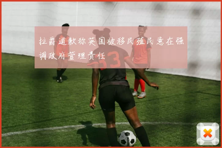 拉爵道歉称英国被移民殖民意在强调政府管理责任