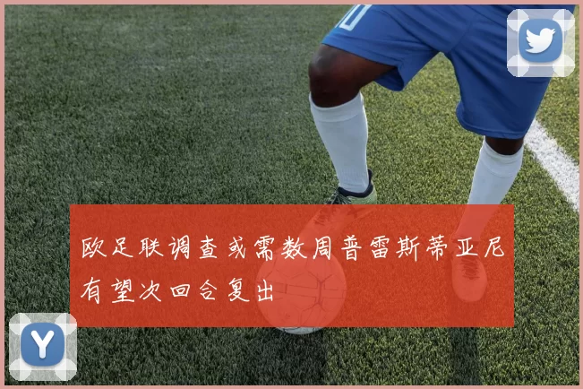 欧足联调查或需数周普雷斯蒂亚尼有望次回合复出