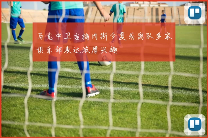马竞中卫吉梅内斯今夏或离队多家俱乐部表达浓厚兴趣