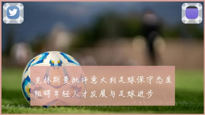 克林斯曼批评意大利足球保守态度阻碍年轻人才发展与足球进步