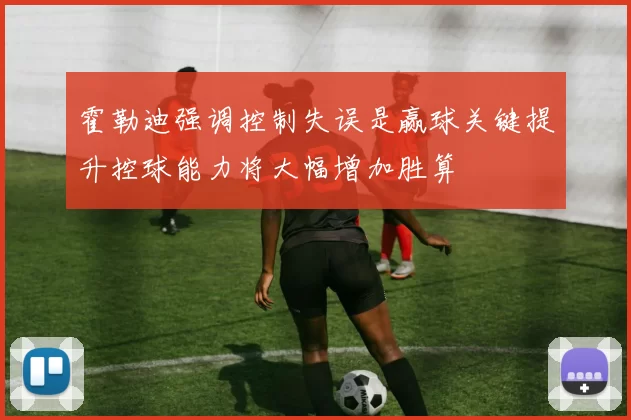 霍勒迪强调控制失误是赢球关键提升控球能力将大幅增加胜算