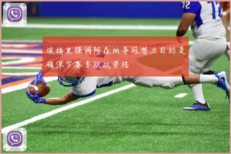 埃梅里强调阿森纳争冠潜力目标是确保下赛季欧战资格