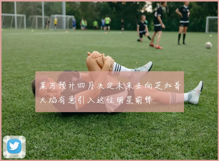 莱万预计四月决定未来去向芝加哥火焰有意引入这位明星前锋
