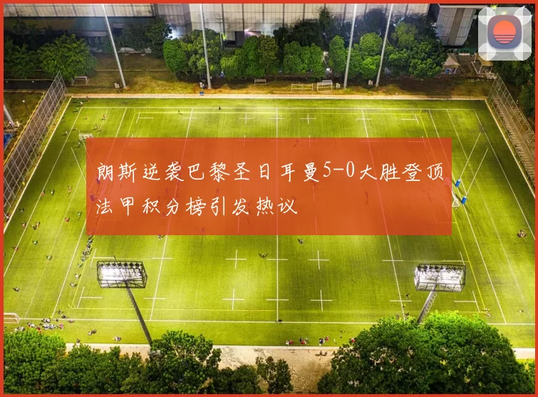 朗斯逆袭巴黎圣日耳曼5-0大胜登顶法甲积分榜引发热议