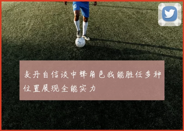 麦丹自信谈中锋角色我能胜任多种位置展现全能实力