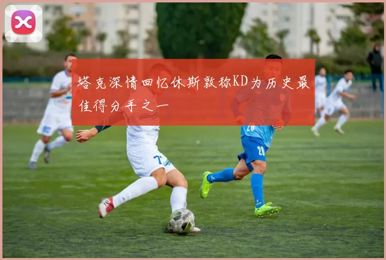 塔克深情回忆休斯敦称KD为历史最佳得分手之一