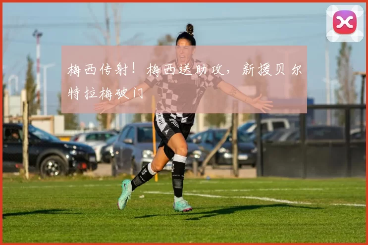 梅西传射！梅西送助攻，新援贝尔特拉梅破门