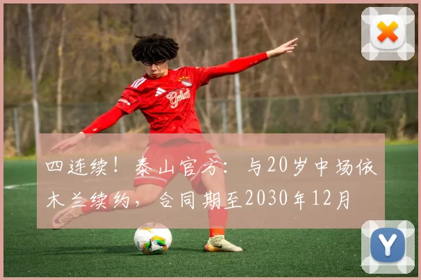 四连续！泰山官方：与20岁中场依木兰续约，合同期至2030年12月