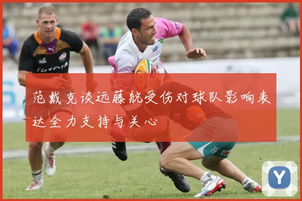 范戴克谈远藤航受伤对球队影响表达全力支持与关心