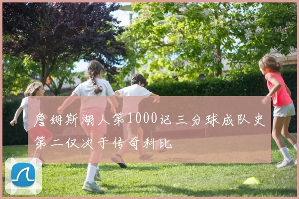 詹姆斯湖人第1000记三分球成队史第二仅次于传奇科比