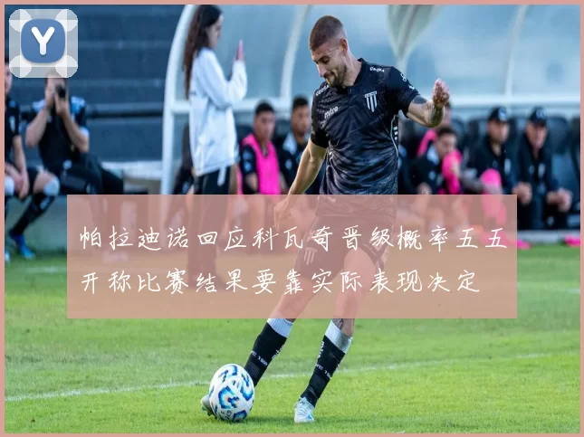 帕拉迪诺回应科瓦奇晋级概率五五开称比赛结果要靠实际表现决定