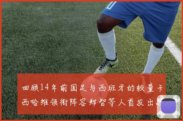 回顾14年前国足与西班牙的较量卡西哈维领衔阵容郑智等人首发出战