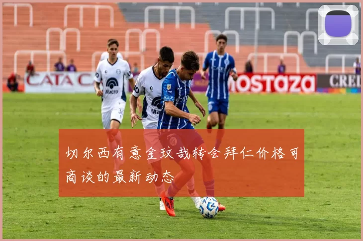 切尔西有意金玟哉转会拜仁价格可商谈的最新动态