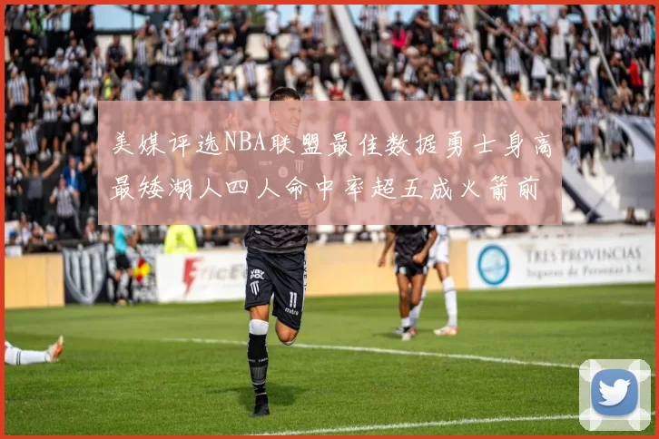 美媒评选NBA联盟最佳数据勇士身高最矮湖人四人命中率超五成火箭前场篮板率显优势