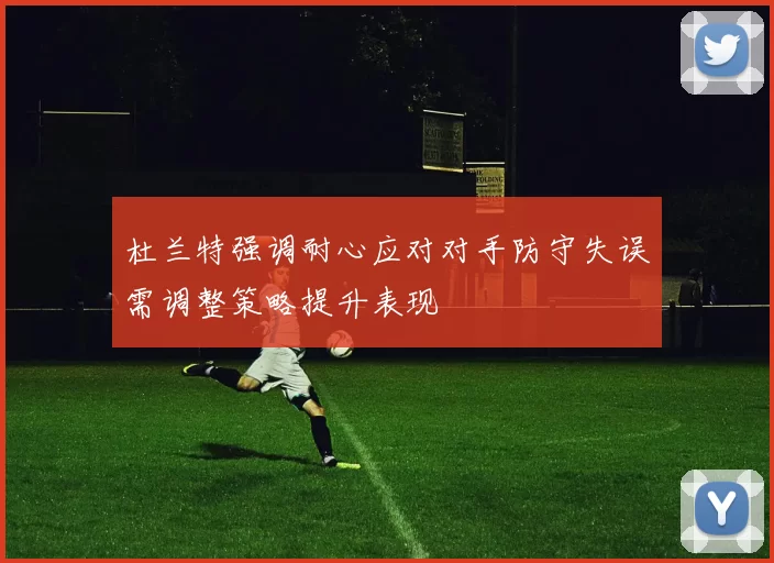 杜兰特强调耐心应对对手防守失误需调整策略提升表现