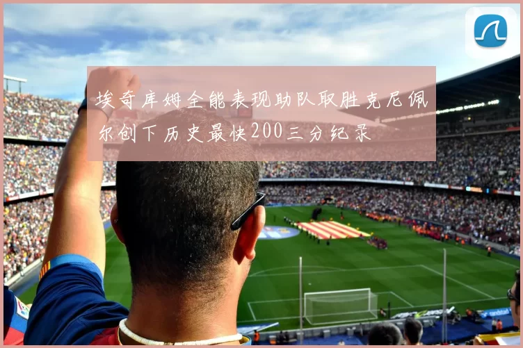 埃奇库姆全能表现助队取胜克尼佩尔创下历史最快200三分纪录