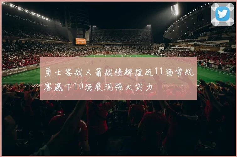 勇士客战火箭战绩辉煌近11场常规赛赢下10场展现强大实力