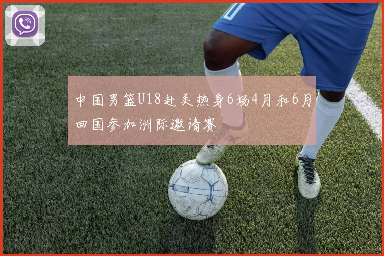 中国男篮U18赴美热身6场4月和6月回国参加洲际邀请赛