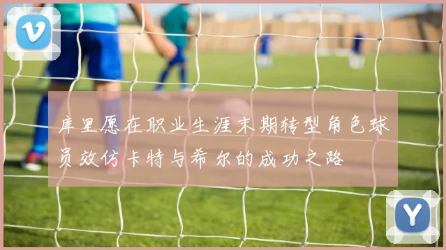 库里愿在职业生涯末期转型角色球员效仿卡特与希尔的成功之路