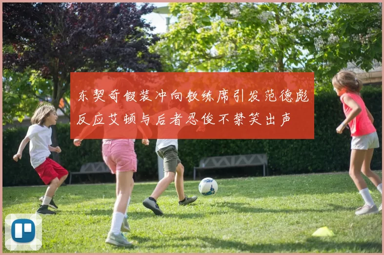 东契奇假装冲向教练席引发范德彪反应艾顿与后者忍俊不禁笑出声